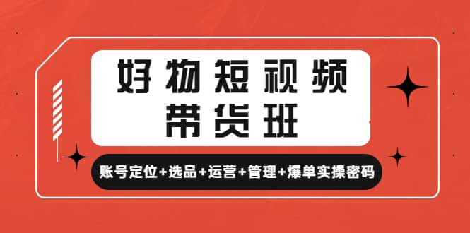 好物短视频带货班：账号定位+选品+运营+管理+爆单实操密码-问小徐资源库