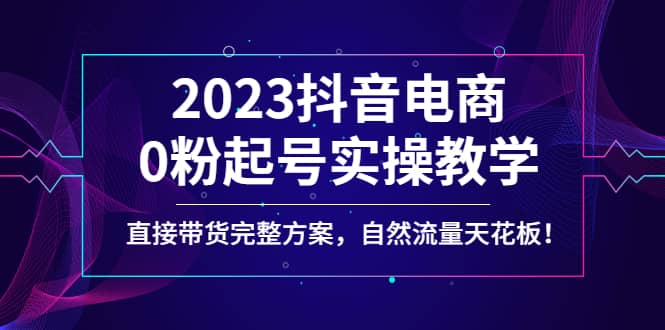 2023抖音电商0粉起号实操教学，直接带货完整方案，自然流量天花板-问小徐资源库