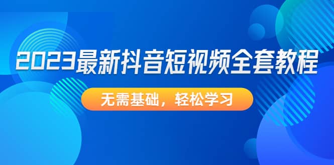 2023最新抖音短视频全套教程，无需基础，轻松学习-问小徐资源库