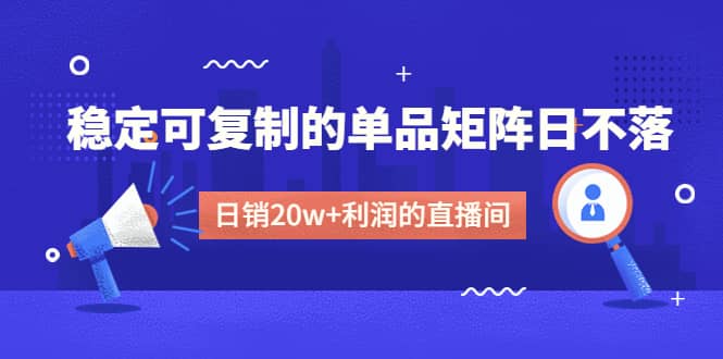 某电商线下课程，稳定可复制的单品矩阵日不落，做一个日销20w+利润的直播间-问小徐资源库