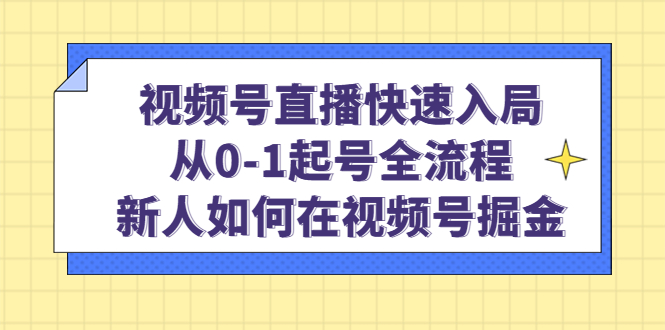 视频号直播快速入局：从0-1起号全流程，新人如何在视频号掘金-问小徐资源库