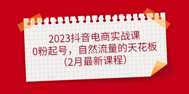 2023抖音电商实战课：0粉起号，自然流量的天花板（2月最新课程）-问小徐资源库