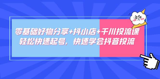 零基础好物分享+抖小店+千川投流课：轻松快速起号，快速学会抖音投流-问小徐资源库