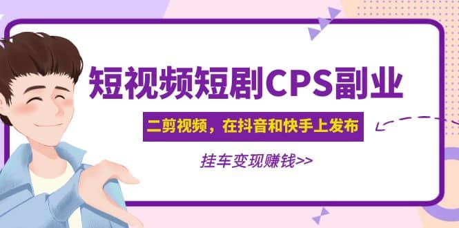 短视频短剧CPS副业项目：二剪视频在抖音和快手上发布，挂车变现-问小徐资源库