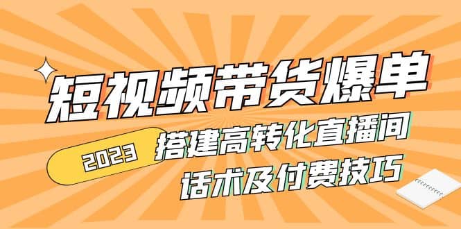 2023短视频带货爆单 搭建高转化直播间 话术及付费技巧(无水印)-问小徐资源库