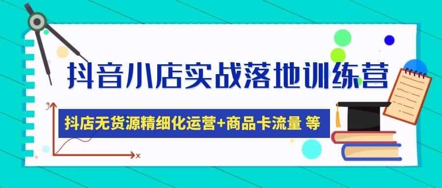 抖音小店实战落地训练营：抖店无货源精细化运营，商品卡流量等等（22节）-问小徐资源库