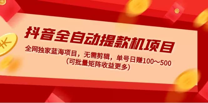 抖音全自动提款机项目：独家蓝海 无需剪辑 单号日赚100～500 (可批量矩阵)-问小徐资源库