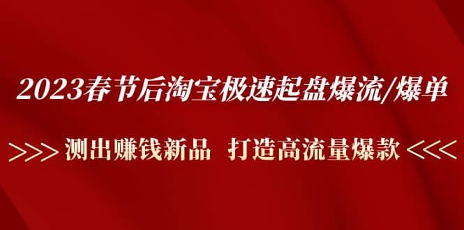 2023春节后淘宝极速起盘爆流/爆单：测出赚钱新品 打造高流量爆款-问小徐资源库