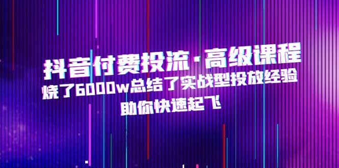 抖音付费投流·高级课程，烧了6000w总结了实战型投放经验，助你快速起飞-问小徐资源库