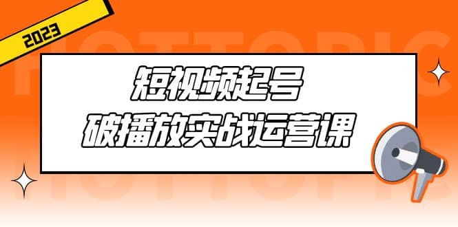 短视频起号·破播放实战运营课，用通俗易懂大白话带你玩转短视频-问小徐资源库