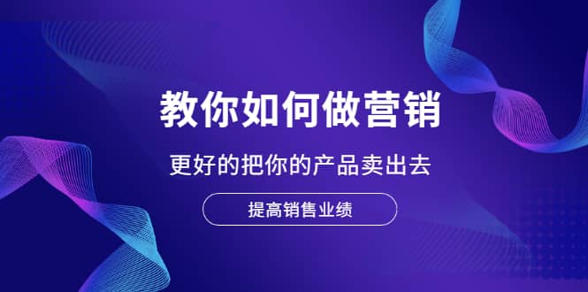 教你如何做营销，更好的把你的产品卖出去 提高销售业绩-问小徐资源库