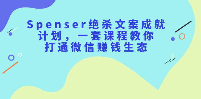 Spenser绝杀文案成就计划，一套课程教你打通微信赚钱生态-问小徐资源库