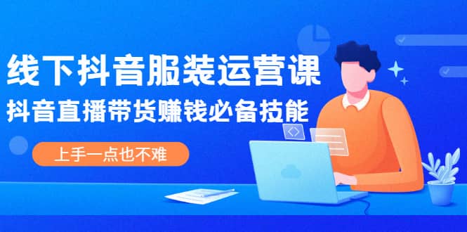 线下抖音服装运营课，抖音直播带货赚钱必备技能，上手一点也不难-问小徐资源库