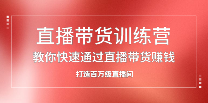 直播带货训练营，教你快速通过直播带货赚钱，打造百万级直播间-问小徐资源库