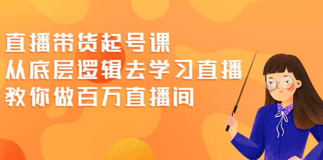 直播带货起号课，从底层逻辑去学习直播 教你做百万直播间-问小徐资源库