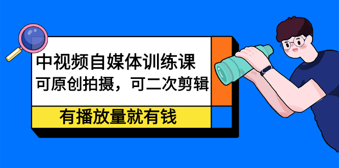 中视频自媒体训练课：可原创拍摄，可二次剪辑，有播放量就有钱-问小徐资源库