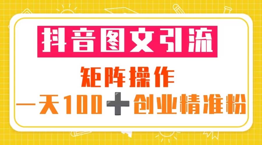 抖音图文引流 矩阵操作 一天100+创业精准粉（5节视频课+素材模板）-问小徐资源库