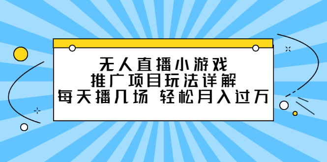 无人直播小游戏推广项目玩法详解【视频课程】-问小徐资源库