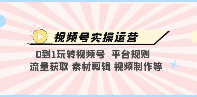 视频号实操运营，0到1玩转视频号 平台规则 流量获取 素材剪辑 视频制作等-问小徐资源库