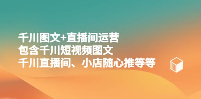 千川图文+直播间运营，包含千川短视频图文、千川直播间、小店随心推等等-问小徐资源库