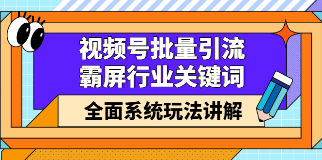 视频号批量引流，霸屏行业关键词（基础班）全面系统讲解视频号玩法【无水印】-问小徐资源库