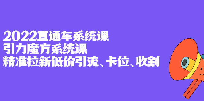 2022直通车系统课+引力魔方系统课，精准拉新低价引流、卡位、收割-问小徐资源库