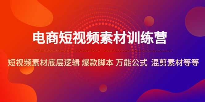 电商短视频素材训练营：短视频素材底层逻辑 爆款脚本 万能公式 混剪素材等-问小徐资源库