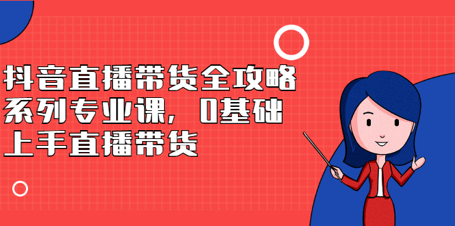 抖音直播带货全攻略系列专业课，0基础上手直播带货-问小徐资源库