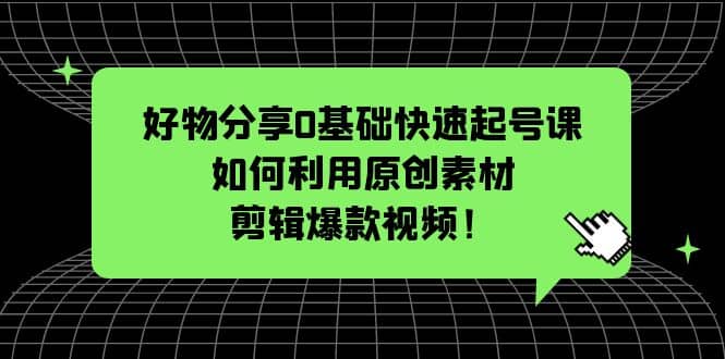 好物分享0基础快速起号课：如何利用原创素材剪辑爆款视频！-问小徐资源库