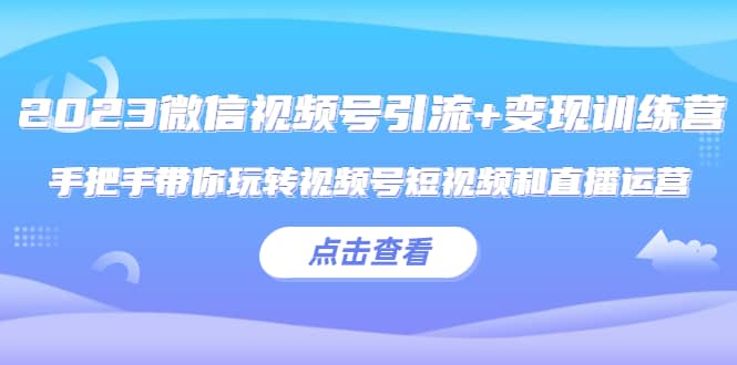 2023微信视频号引流+变现训练营：手把手带你玩转视频号短视频和直播运营-问小徐资源库