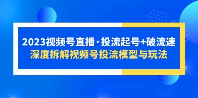 2023视频号直播·投流起号+破流速，深度拆解视频号投流模型与玩法-问小徐资源库