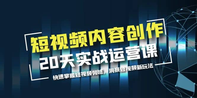 短视频内容创作20天实战运营课，快速掌握短视频领域，洞察短视频新玩法-问小徐资源库