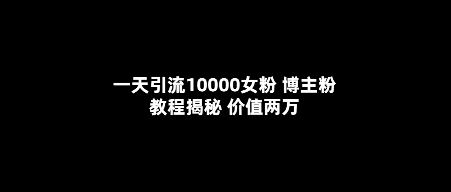 一天引流10000女粉，博主粉教程揭秘（价值两万）-问小徐资源库