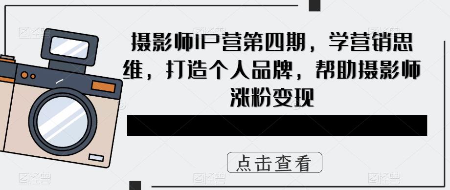 摄影师IP营第4期，学营销思维，打造个人品牌，帮助摄影师涨粉变现-问小徐资源库