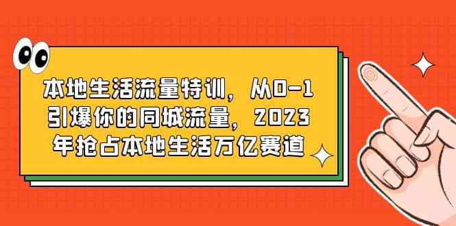 本地生活流量特训，从0-1引爆你的同城流量，2023年抢占本地生活万亿赛道-问小徐资源库
