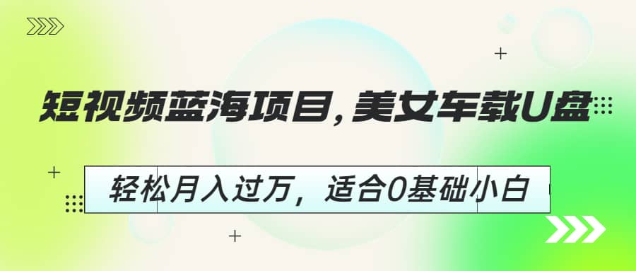 短视频蓝海项目，美女车载U盘，轻松月入过万，适合0基础小白-问小徐资源库