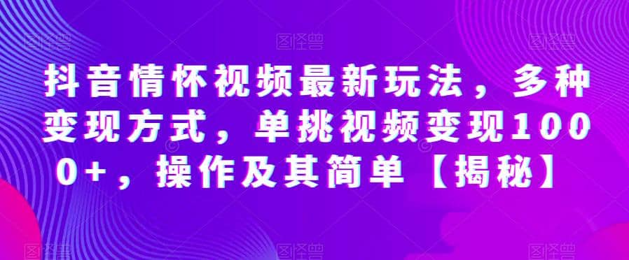 抖音情怀视频最新玩法，多种变现方式，单挑视频变现1000+，操作及其简单【揭秘】-问小徐资源库