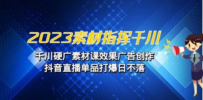2023素材 指挥千川，千川硬广素材课效果广告创作，抖音直播单品打爆日不落-问小徐资源库