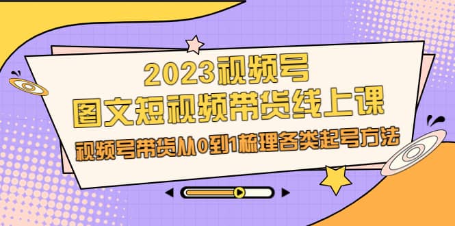 2023视频号-图文短视频带货线上课，视频号带货从0到1梳理各类起号方法-问小徐资源库