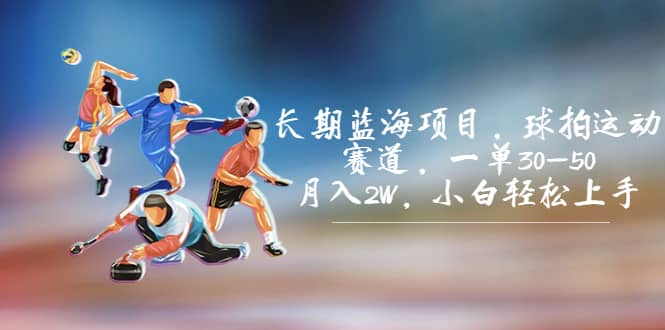 长期蓝海项目，球拍运动赛道，一单30-50，月入2W，小白轻松上手-问小徐资源库