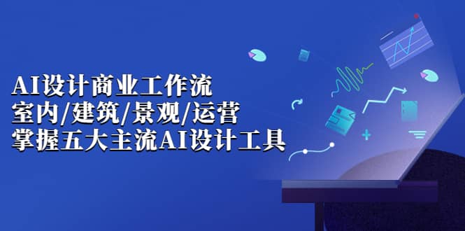 AI设计商业·工作流，室内·建筑·景观·运营，掌握五大主流AI设计工具-问小徐资源库