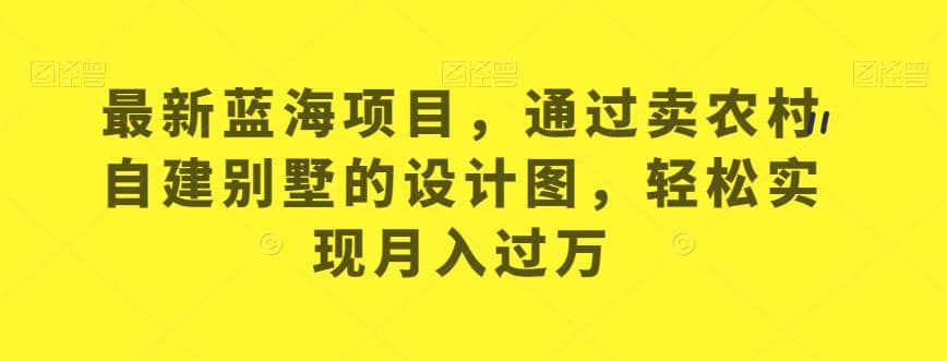 最新蓝海项目，通过卖农村自建别墅的设计图，轻松实现月入过万【揭秘】-问小徐资源库