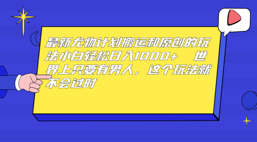 最新尤物计划搬运和原创玩法：小白日入1000+ 世上只要有男人，玩法就不过时-问小徐资源库