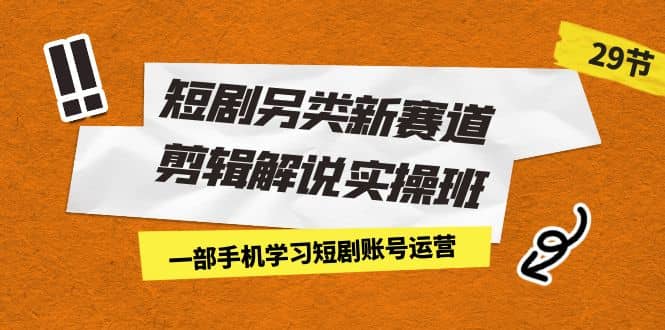 短剧另类新赛道剪辑解说实操班：一部手机学习短剧账号运营（29节 价值500）-问小徐资源库