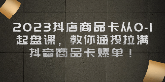 2023抖店商品卡从0-1 起盘课，教你通投拉满，抖音商品卡爆单-问小徐资源库