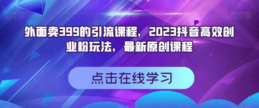 外面卖399的引流课程，2023抖音高效创业粉玩法，最新原创课程-问小徐资源库