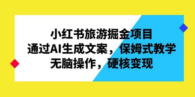 小红书旅游掘金项目，通过AI生成文案，保姆式教学，无脑操作，硬核变现-问小徐资源库