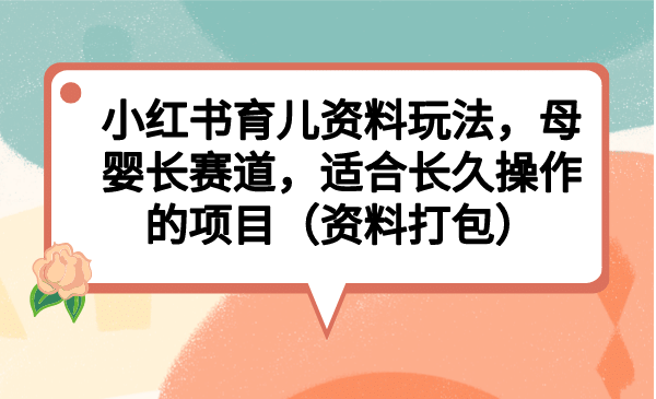 小红书育儿资料玩法，母婴长赛道，适合长久操作的项目（资料打包）-问小徐资源库