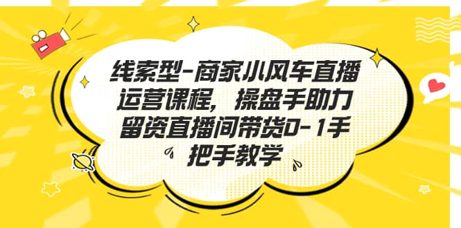 线索型-商家小风车直播运营课程，操盘手助力留资直播间带货0-1手把手教学-问小徐资源库