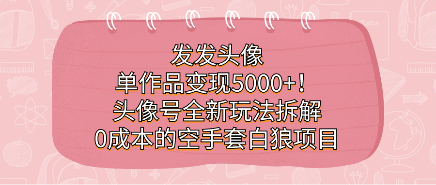发发头像，单作品变现5000+！头像号全新玩法拆解，0成本的空手套白狼项目-问小徐资源库
